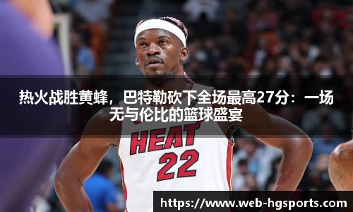 热火战胜黄蜂，巴特勒砍下全场最高27分：一场无与伦比的篮球盛宴