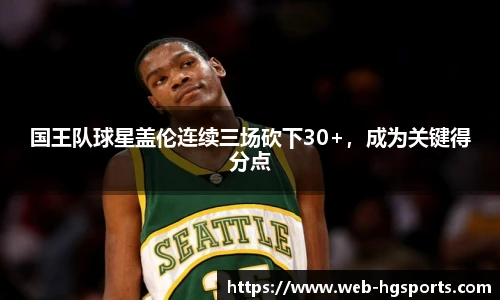 国王队球星盖伦连续三场砍下30+，成为关键得分点