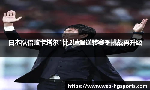 日本队惜败卡塔尔1比2遭遇逆转赛季挑战再升级