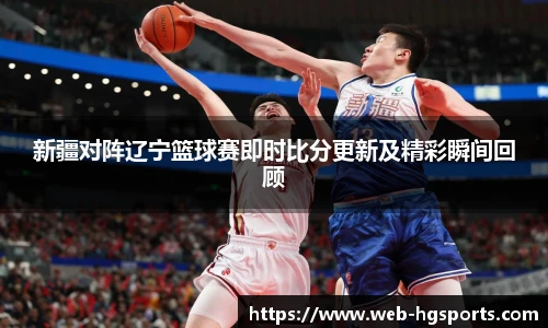 新疆对阵辽宁篮球赛即时比分更新及精彩瞬间回顾