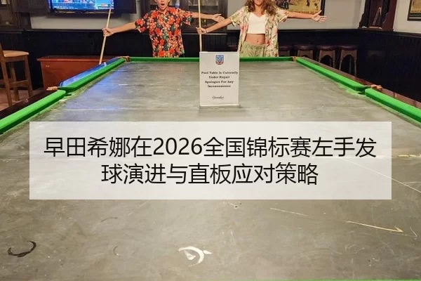 早田希娜在2026全国锦标赛左手发球演进与直板应对策略