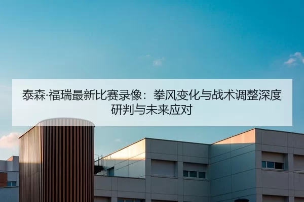 泰森·福瑞最新比赛录像：拳风变化与战术调整深度研判与未来应对