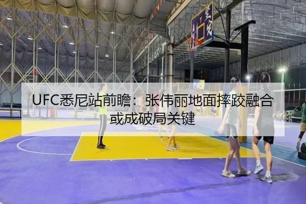 UFC悉尼站前瞻：张伟丽地面摔跤融合或成破局关键