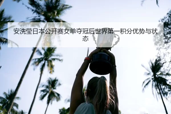 安洗莹日本公开赛女单夺冠后世界第一积分优势与状态