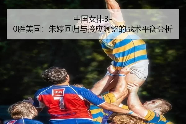 中国女排3-0胜美国：朱婷回归与接应调整的战术平衡分析